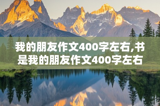 我的朋友作文400字左右,书是我的朋友作文400字左右