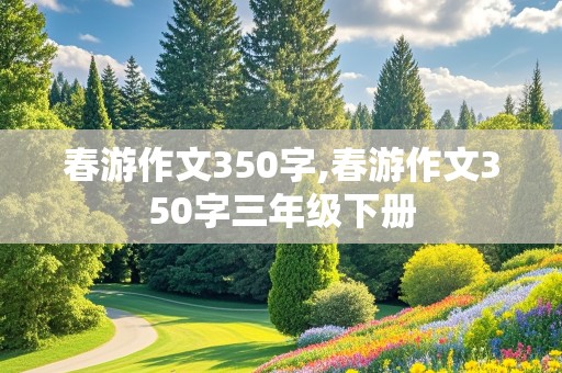 春游作文350字,春游作文350字三年级下册