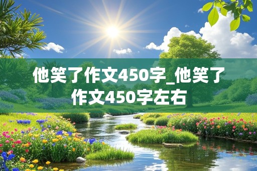 他笑了作文450字_他笑了作文450字左右