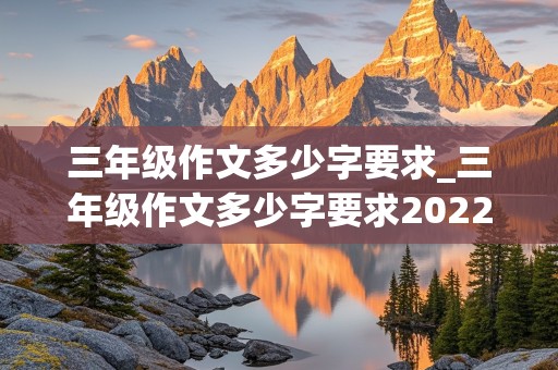 三年级作文多少字要求_三年级作文多少字要求2022