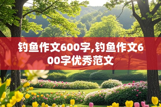 钓鱼作文600字,钓鱼作文600字优秀范文