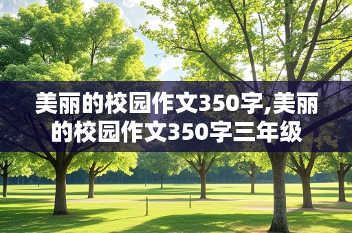 美丽的校园作文350字,美丽的校园作文350字三年级