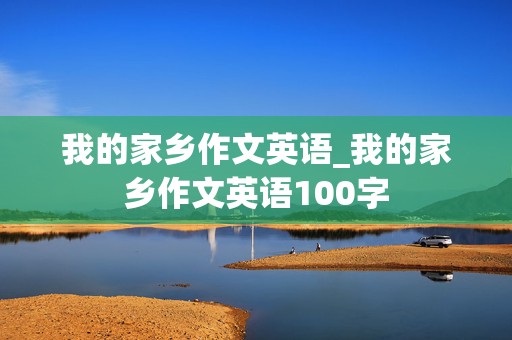 我的家乡作文英语_我的家乡作文英语100字