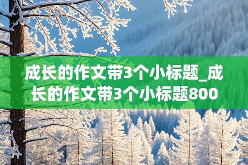 成长的作文带3个小标题_成长的作文带3个小标题800字