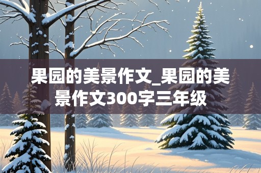 果园的美景作文_果园的美景作文300字三年级