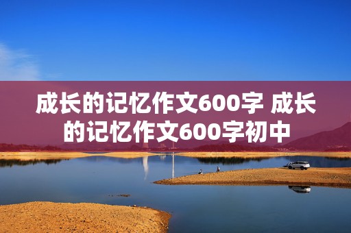 成长的记忆作文600字 成长的记忆作文600字初中