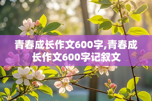 青春成长作文600字,青春成长作文600字记叙文