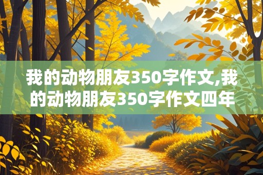 我的动物朋友350字作文,我的动物朋友350字作文四年级