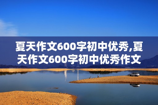 夏天作文600字初中优秀,夏天作文600字初中优秀作文