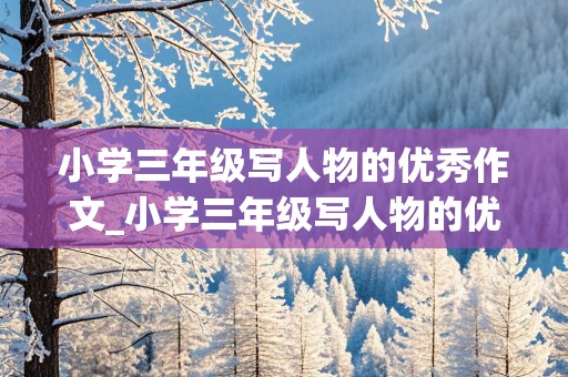 小学三年级写人物的优秀作文_小学三年级写人物的优秀作文300字