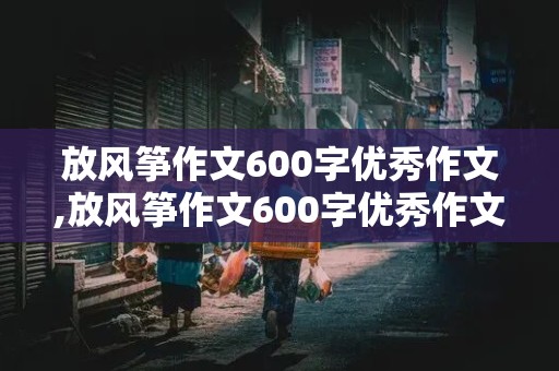 放风筝作文600字优秀作文,放风筝作文600字优秀作文三年级下册