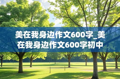 美在我身边作文600字_美在我身边作文600字初中