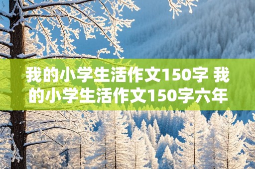 我的小学生活作文150字 我的小学生活作文150字六年级