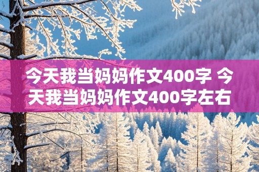 今天我当妈妈作文400字 今天我当妈妈作文400字左右