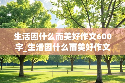 生活因什么而美好作文600字_生活因什么而美好作文600字记叙文