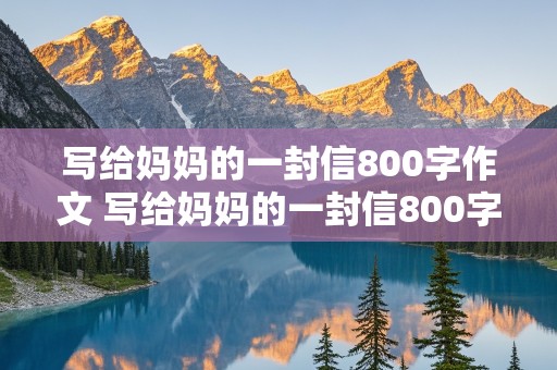 写给妈妈的一封信800字作文 写给妈妈的一封信800字作文初中