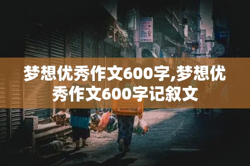 梦想优秀作文600字,梦想优秀作文600字记叙文