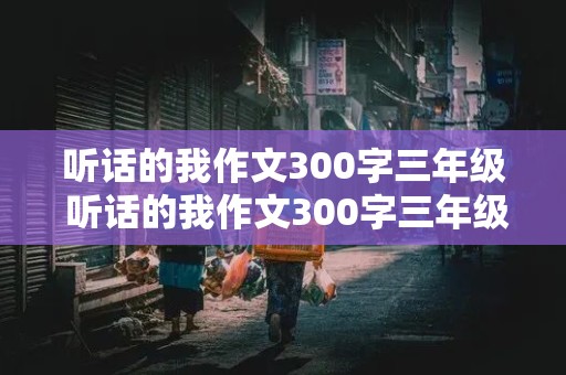 听话的我作文300字三年级 听话的我作文300字三年级优秀