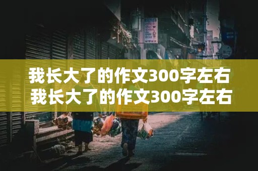 我长大了的作文300字左右 我长大了的作文300字左右三年级