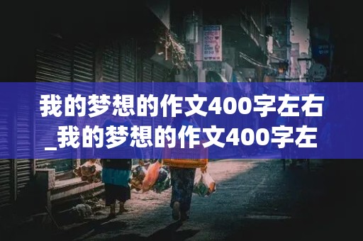 我的梦想的作文400字左右_我的梦想的作文400字左右四年级