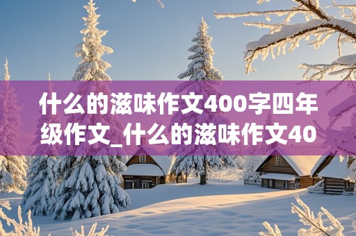 什么的滋味作文400字四年级作文_什么的滋味作文400字四年级作文记事文