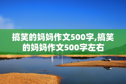 搞笑的妈妈作文500字,搞笑的妈妈作文500字左右