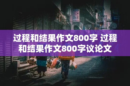 过程和结果作文800字 过程和结果作文800字议论文