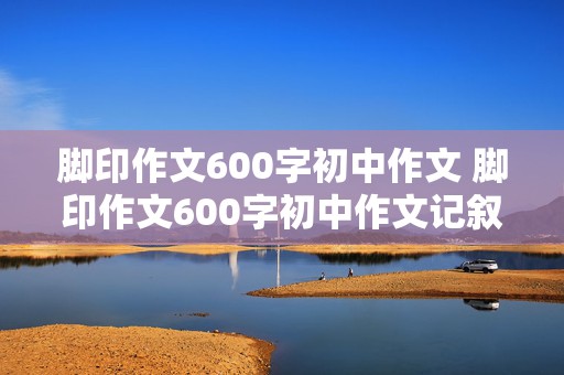 脚印作文600字初中作文 脚印作文600字初中作文记叙文