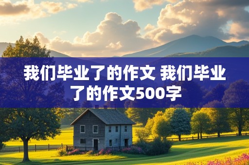 我们毕业了的作文 我们毕业了的作文500字