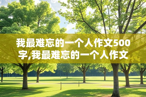 我最难忘的一个人作文500字,我最难忘的一个人作文500字左右