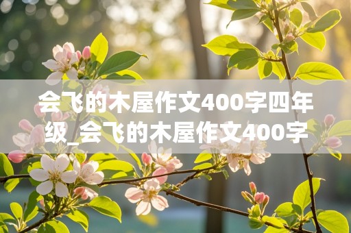 会飞的木屋作文400字四年级_会飞的木屋作文400字四年级下册第二单元