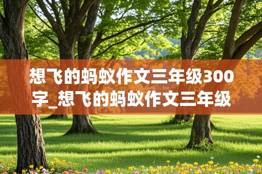 想飞的蚂蚁作文三年级300字_想飞的蚂蚁作文三年级300字优秀