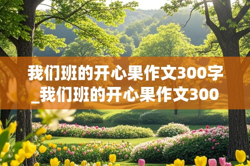 我们班的开心果作文300字_我们班的开心果作文300字三年级下册