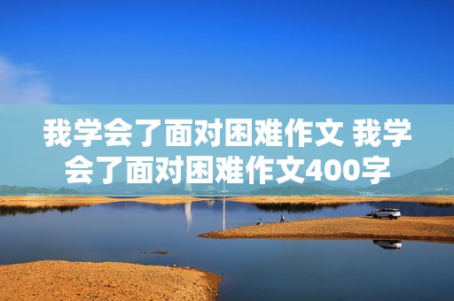 我学会了面对困难作文 我学会了面对困难作文400字