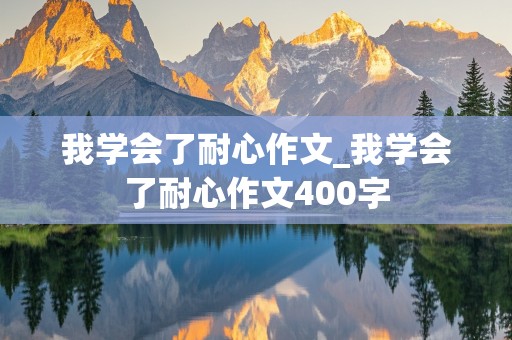 我学会了耐心作文_我学会了耐心作文400字