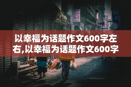 以幸福为话题作文600字左右,以幸福为话题作文600字左右怎么写