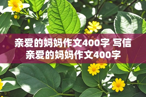 亲爱的妈妈作文400字 写信亲爱的妈妈作文400字