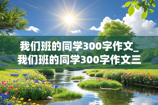 我们班的同学300字作文_我们班的同学300字作文三年级