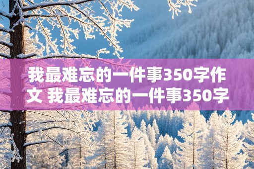 我最难忘的一件事350字作文 我最难忘的一件事350字作文四年级