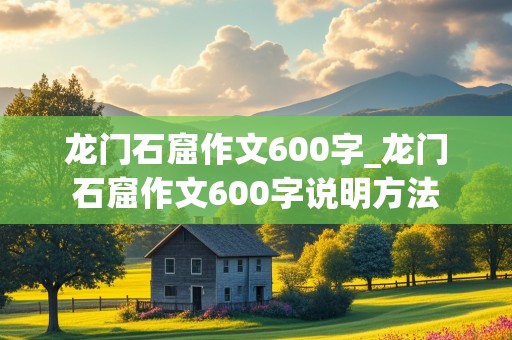 龙门石窟作文600字_龙门石窟作文600字说明方法