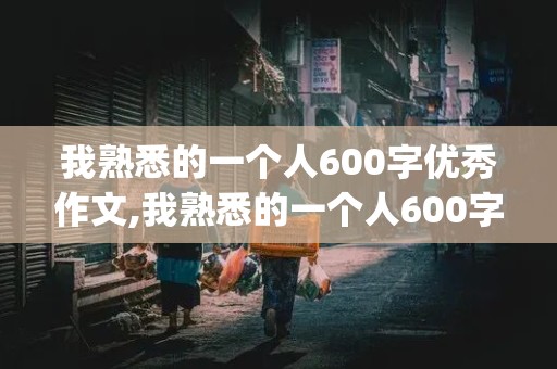 我熟悉的一个人600字优秀作文,我熟悉的一个人600字优秀作文(同学)