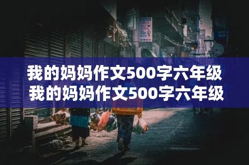 我的妈妈作文500字六年级 我的妈妈作文500字六年级写人