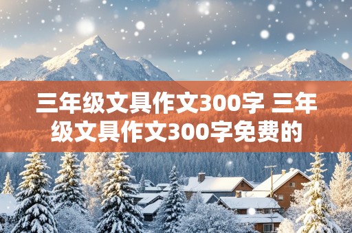 三年级文具作文300字 三年级文具作文300字免费的