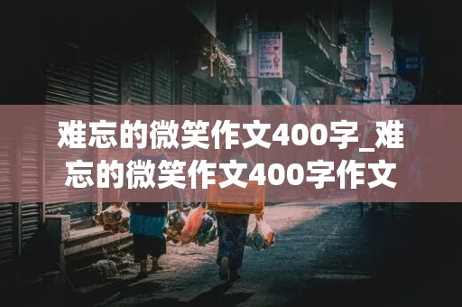 难忘的微笑作文400字_难忘的微笑作文400字作文