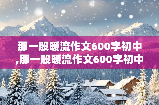 那一股暖流作文600字初中,那一股暖流作文600字初中开头