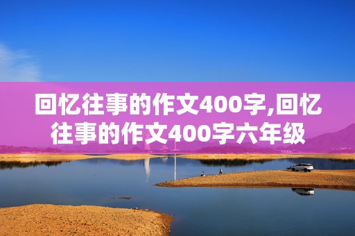 回忆往事的作文400字,回忆往事的作文400字六年级