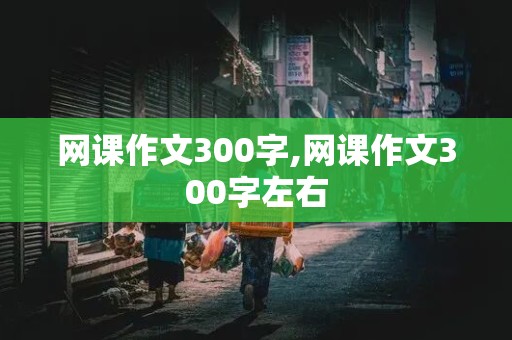 网课作文300字,网课作文300字左右