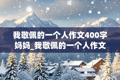 我敬佩的一个人作文400字妈妈_我敬佩的一个人作文400字妈妈四年级上册