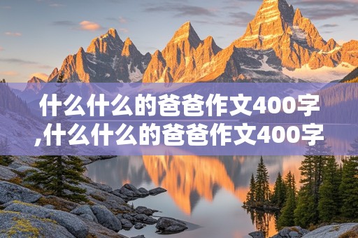 什么什么的爸爸作文400字,什么什么的爸爸作文400字左右