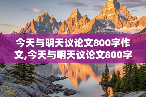 今天与明天议论文800字作文,今天与明天议论文800字作文高中